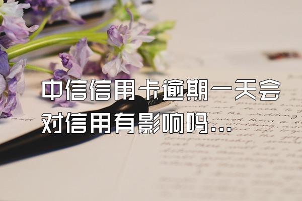 中信信用卡逾期一天会对信用有影响吗？逾期找谁协商管用