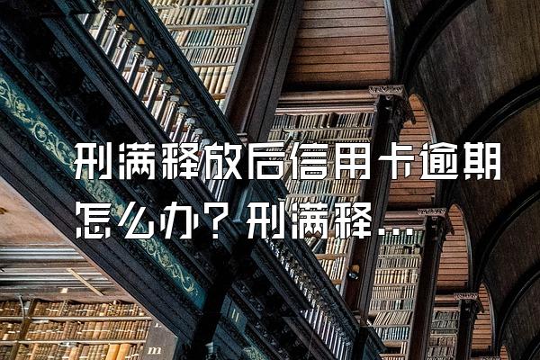 刑满释放后信用卡逾期怎么办？刑满释放人员信用卡逾期没钱还怎么办？