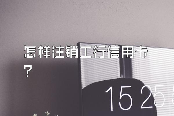 怎样注销工行信用卡？