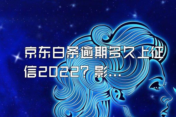 京东白条逾期多久上征信2022？影响大吗？