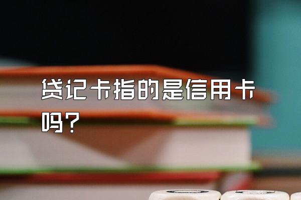 贷记卡指的是信用卡吗？