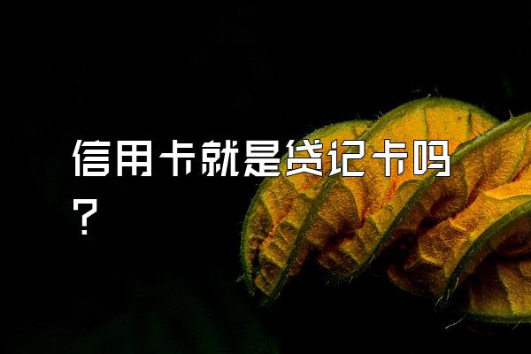 信用卡就是贷记卡吗？