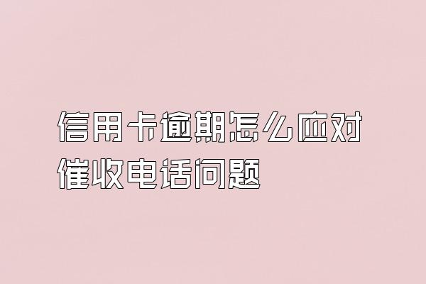 信用卡逾期怎么应对催收电话问题