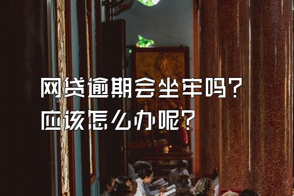 网贷逾期会坐牢吗？应该怎么办呢？