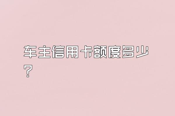 车主信用卡额度多少？