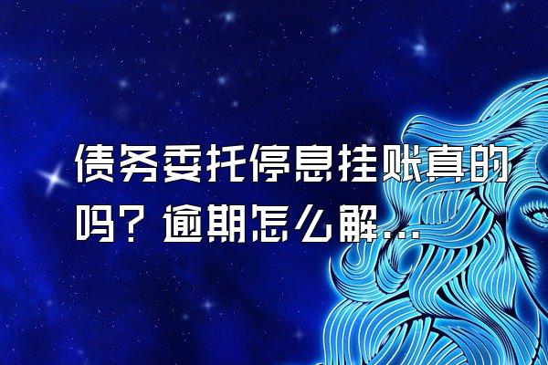 债务委托停息挂账真的吗？逾期怎么解决？