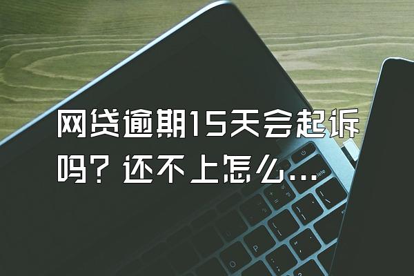 网贷逾期15天会起诉吗？还不上怎么办？