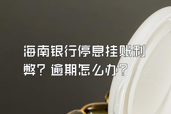 海南银行停息挂账利弊？逾期怎么办？