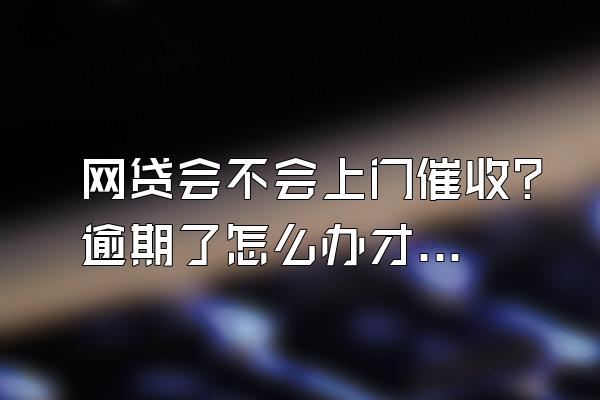 网贷会不会上门催收？逾期了怎么办才好？