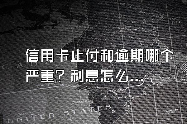 信用卡止付和逾期哪个严重？利息怎么算？