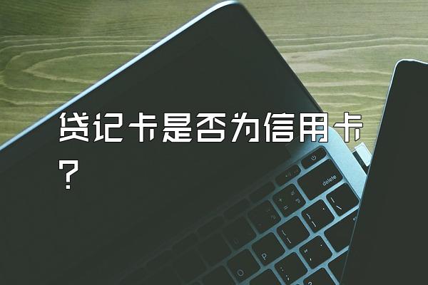 贷记卡是否为信用卡？