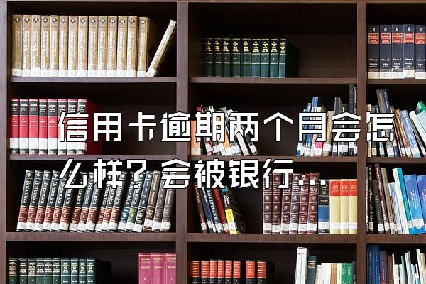 信用卡逾期两个月会怎么样？会被银行起诉吗？