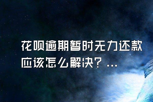 花呗逾期暂时无力还款应该怎么解决？无力偿还怎么解决？