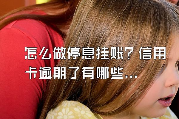 怎么做停息挂账？信用卡逾期了有哪些影响？