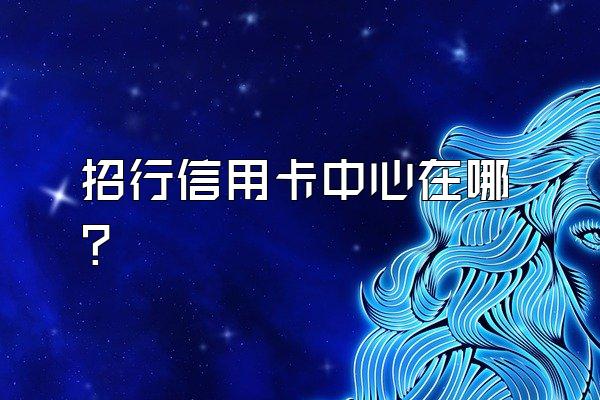 招行信用卡中心在哪？