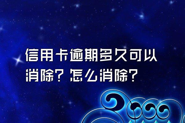 信用卡逾期多久可以消除？怎么消除？
