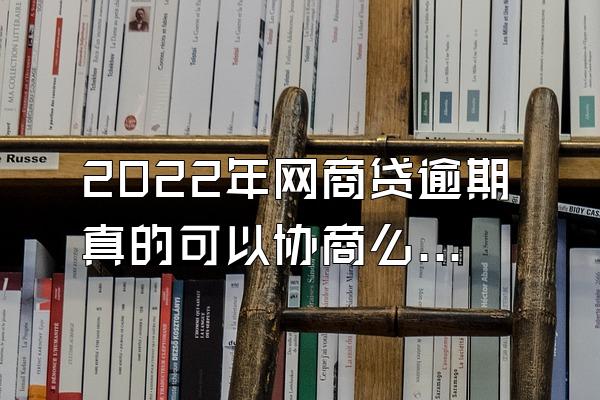 2022年网商贷逾期真的可以协商么？会上门催收吗？