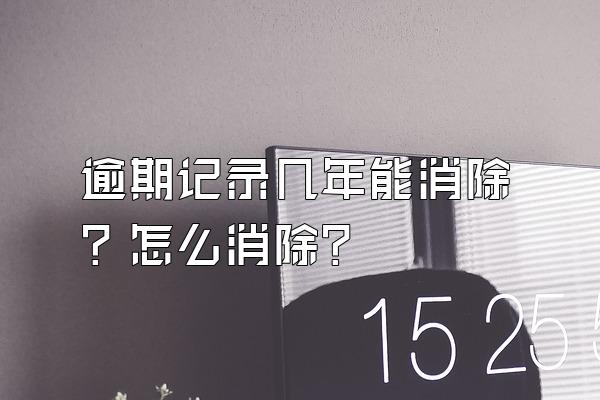逾期记录几年能消除？怎么消除？