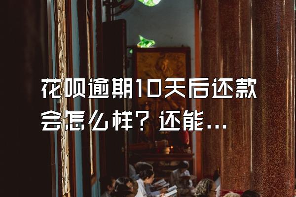 花呗逾期10天后还款会怎么样？还能用吗？