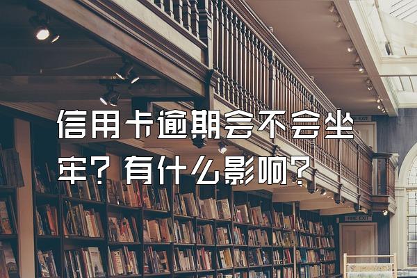 信用卡逾期会不会坐牢？有什么影响？