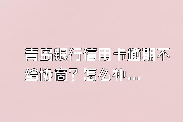青岛银行信用卡逾期不给协商？怎么补救？