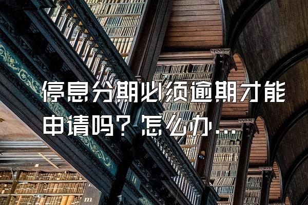 停息分期必须逾期才能申请吗？怎么办理？