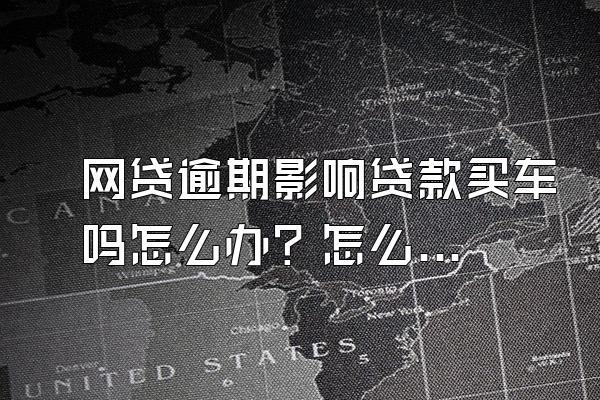 网贷逾期影响贷款买车吗怎么办？怎么算利息?