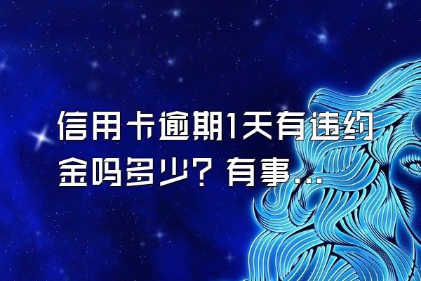 信用卡逾期1天有违约金吗多少？有事吗？