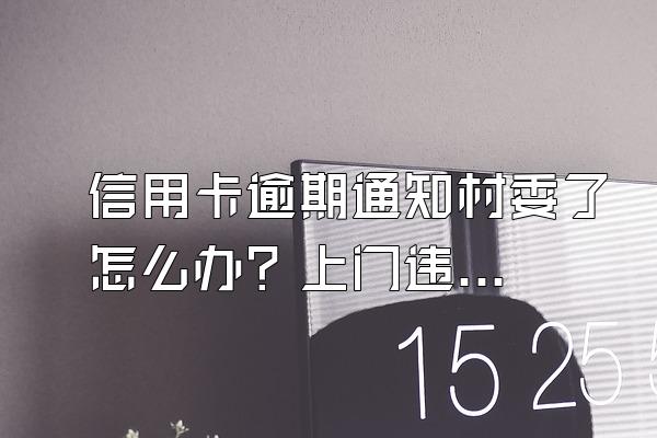 信用卡逾期通知村委了怎么办？上门违法吗？