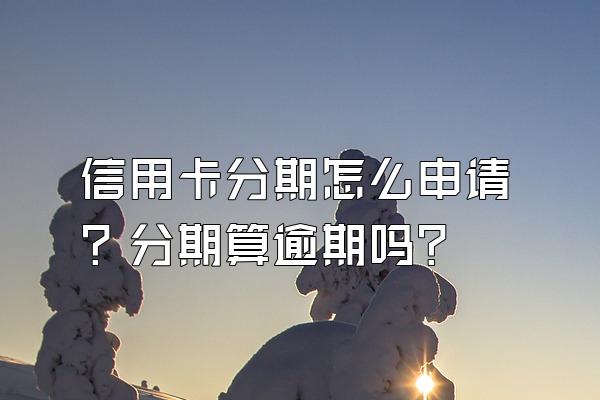 信用卡分期怎么申请？分期算逾期吗？