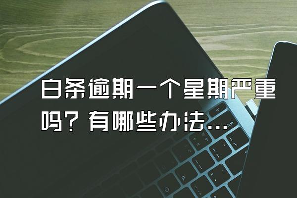 白条逾期一个星期严重吗？有哪些办法解决吗？
