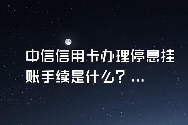 中信信用卡办理停息挂账手续是什么？逾期如何协商还款？
