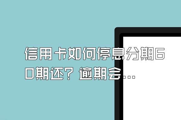 信用卡如何停息分期60期还？逾期会有什么后果？