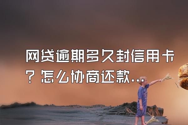 网贷逾期多久封信用卡？怎么协商还款？