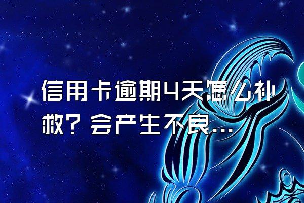 信用卡逾期4天怎么补救？会产生不良信用记录吗？