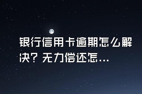 银行信用卡逾期怎么解决？无力偿还怎么协商？