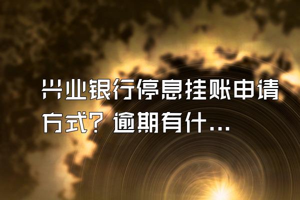 兴业银行停息挂账申请方式？逾期有什么影响？