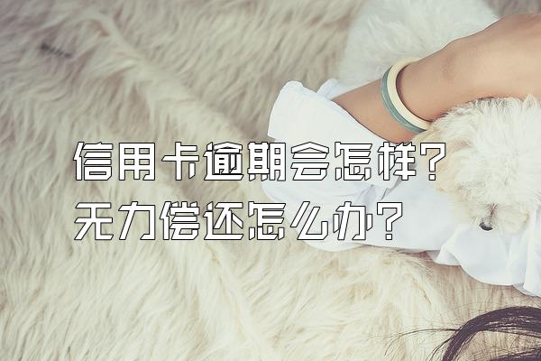 信用卡逾期会怎样？无力偿还怎么办？