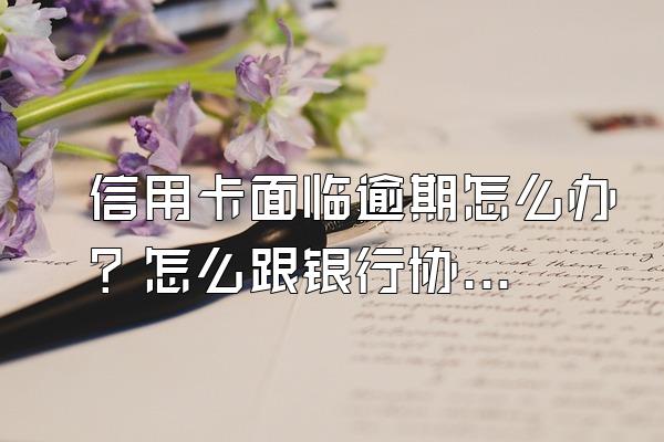 信用卡面临逾期怎么办？怎么跟银行协商解决分期？
