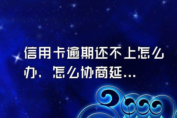 信用卡逾期还不上怎么办，怎么协商延期还款？