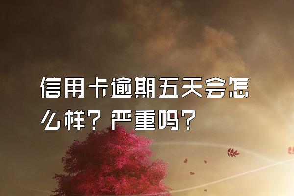 信用卡逾期五天会怎么样？严重吗？