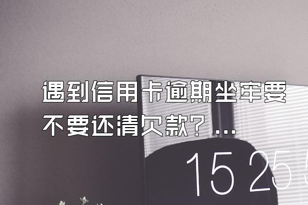 遇到信用卡逾期坐牢要不要还清欠款？需要避免什么事情？