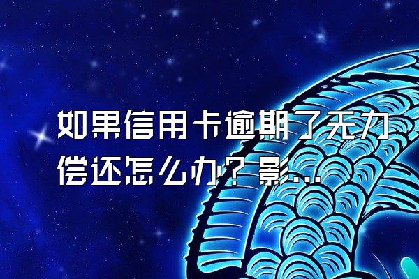 如果信用卡逾期了无力偿还怎么办？影响信用吗？