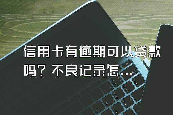 信用卡有逾期可以贷款吗？不良记录怎么消除？
