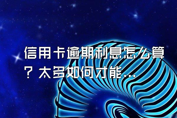 信用卡逾期利息怎么算？太多如何才能减免？