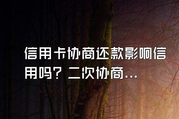 信用卡协商还款影响信用吗？二次协商后逾期怎么办？