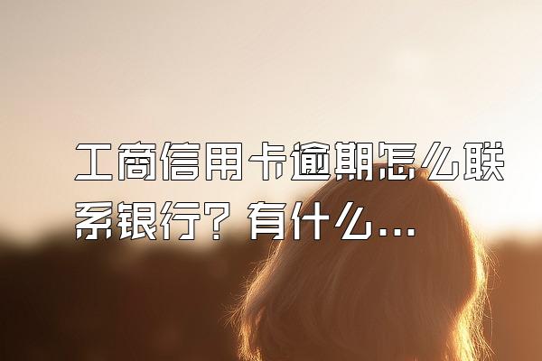 工商信用卡逾期怎么联系银行？有什么后果？