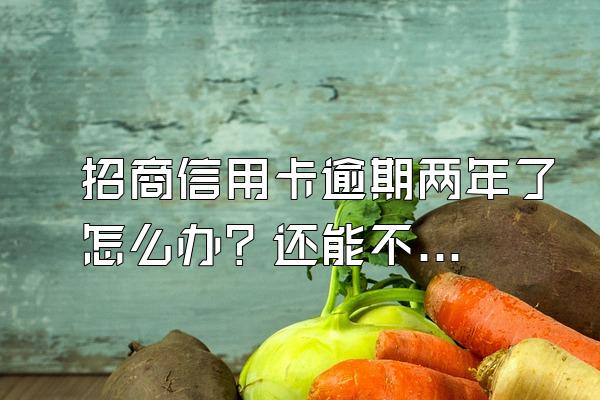 招商信用卡逾期两年了怎么办？还能不能恢复使用呢？