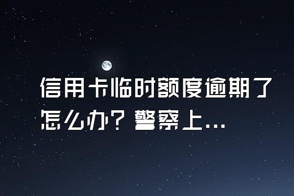 信用卡临时额度逾期了怎么办？警察上门怎么处理？