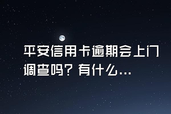 平安信用卡逾期会上门调查吗？有什么后果？